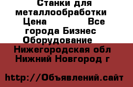 Станки для металлообработки › Цена ­ 20 000 - Все города Бизнес » Оборудование   . Нижегородская обл.,Нижний Новгород г.